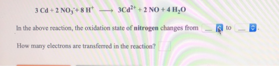 3 Cd + 2 NO3+8H — 3Cd2+ + 2 NO + 4 H20 In the above reaction, the oxidation state of nitrogen changes from How many electrons