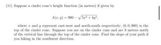 (11) Suppose a cinder cones height function (in meters) if given by h(x, y) = 900 - 5x2 + 4y2, where r and y represent east-