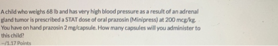 Achild who weighs 68 lb and has very high blood pressure as a result of an adrenal gland tumor is prescribed a STAT dose of o