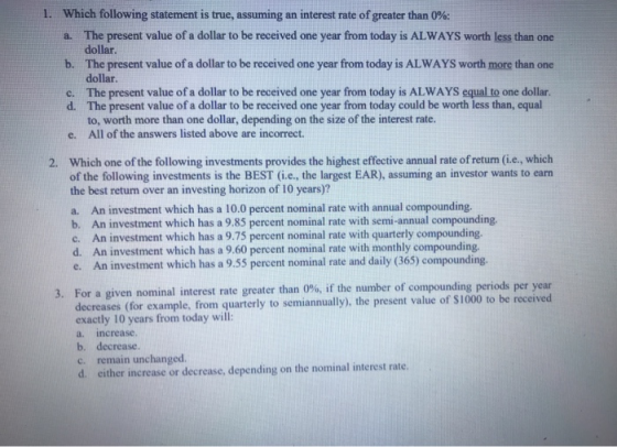 1. Which following statement is true, assuming an interest rate of greater than 0%: a. The present value of a dollar to be re