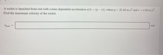 A rocket is launched from rest with a time-dependent acceleration a(t) = (p - rt), where p - 21.50 m/s and r = 4.50 m/s. Fin