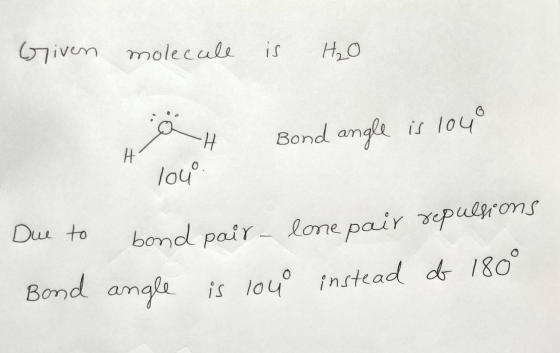 Given molecule is H₂O äh Bond angle is 104 lou Due to Bond bond pair - lone pair repulsions angle is lou instead of 180°