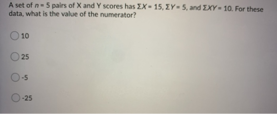 A set of n = 5 pairs of X and Y scores has EX = 15, E Y = 5, and EXY = 10. For these data, what is the value of the numerator