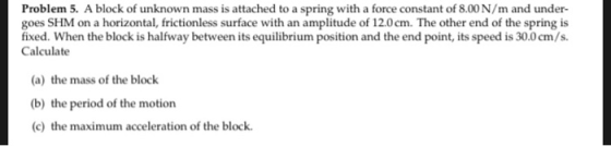 Problem 5. A block of unknown mass is attached to a spring with a force constant of 8.00 N/m and under- goes SHM on a horizon