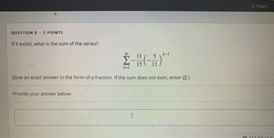 -- 2 hours QUESTION 8.2 POINTS If it exists, what is the sum of the series? - ) k=1 (Give an exact answer in the form of a fr