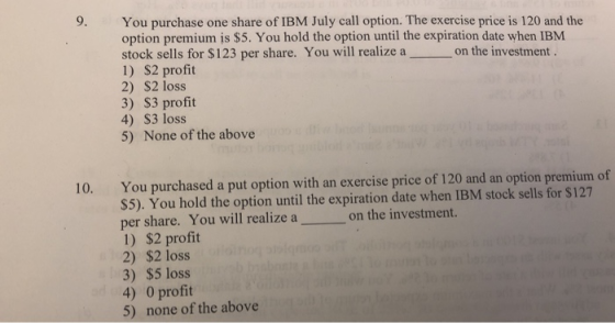 9. You purchase one share of IBM July call option. The exercise price is 120 and the option premium is $5. You hold the optio