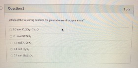 Question 5 1 pts Which of the following contains the greatest mass of oxygen atoms? O 0.5 mol CoSO4.7H2O 2.1 mol KHSO4 1.1 mo