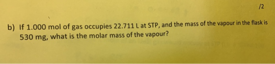 /2 b) If 1.000 mol of gas occupies 22.711L at STP, and the mass of the vapour in the flask is 530 mg, what is the molar mass