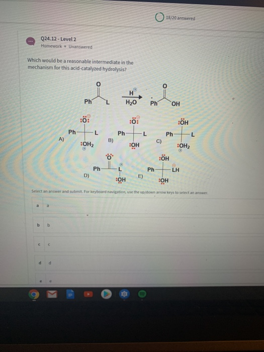 18/20 answered Q24.12 - Level 2 Homework. Unanswered Which would be a reasonable intermediate in the mechanism for this acid-