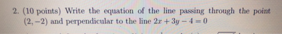2. (10 points) Write the equation of the line passing through the point (2,-2) and perpendicular to the line 2x + 3y - 4= 0