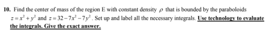 10. Find the center of mass of the region E with constant density p that is bounded by the paraboloids z=x² + y2 and 2 = 32 –
