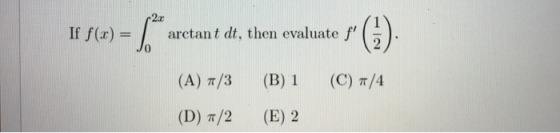 If f(x) = 2x arctant dt, then evaluate (A) 7/3 (B)1 (C) 2/4 (D) */2 (E) 2
