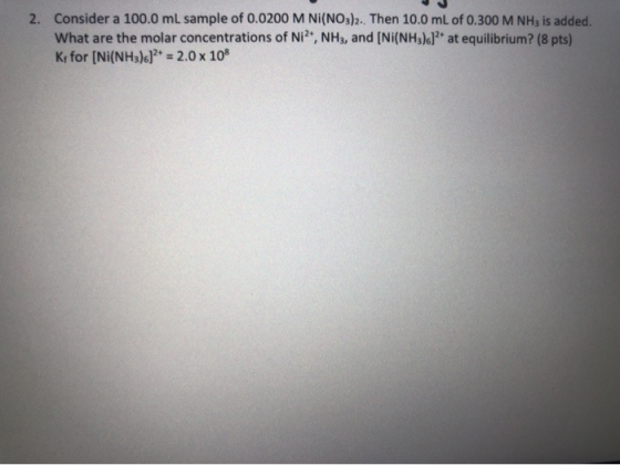 2. Consider a 100.0 mL sample of 0.0200 M NI(NO3)2. Then 10.0 mL of 0.300 M NH3 is added. What are the molar concentrations o