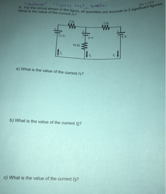 Choll ounge 6. For the circuit shown in the figure, all quantities are a What is the value of the current 1 lypical tes July 3, 2018 accurate to 2 significant figures 5? 3 52 -12 V 6V -18 V 10? a) What is the value of the current /1? b) What is the value of the current 127 c) What is the value of the current i3?