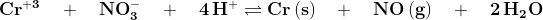 \mathbf{Cr^{+3} \quad + \quad NO_3^{-} \quad + \quad 4\,H^+\rightleftharpoons Cr\,(s) \quad + \quad NO \,(g) \quad + \quad 2\,H_2O}