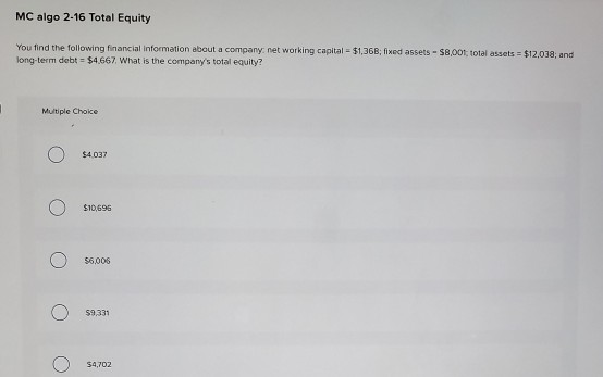 MC algo 2-16 Total Equity You find the following financial information about a company networking capital - $1,368;fixed asse