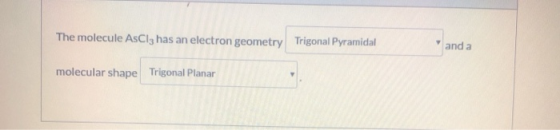 The molecule AsClz has an electron geometry Trigonal Pyramidal and a molecular shape Trigonal Planar
