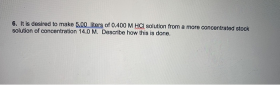 6. It is desired to make 5.00 liters of 0.400 M HCl solution from a more concentrated stock solution of concentration 14.0 M.