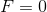 F =0
