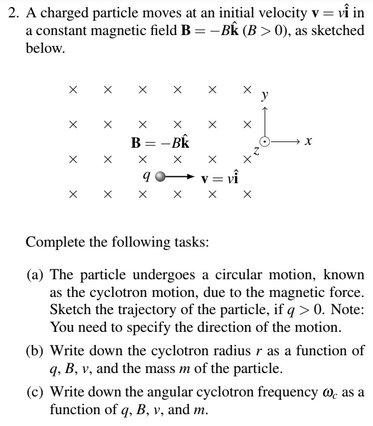2. A charged particle moves at an initial velocity v = vi in a constant magnetic field B = - BK (B > 0), as sketched below. X