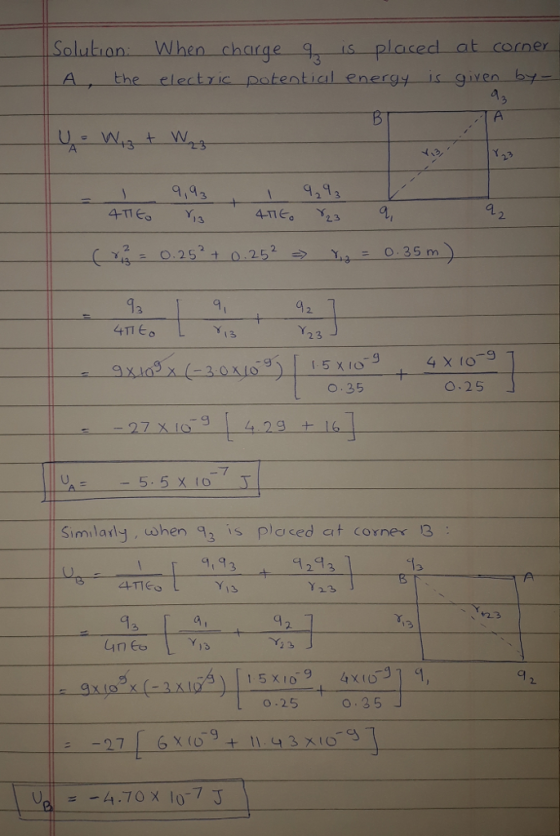 Solution When charge placed at corner A, the electric patential energyis given by ,43 1 , 4-пе, Y23 2. 252=> Y,,- 0.35m 93 2. 1 3 2 3 O.35 0.25 9 Simlarlyshen 3 is plased ait corner 3 932 2 3 15 X 19 4x10 2. 0.25 o.35」 4.70 x lo7 J