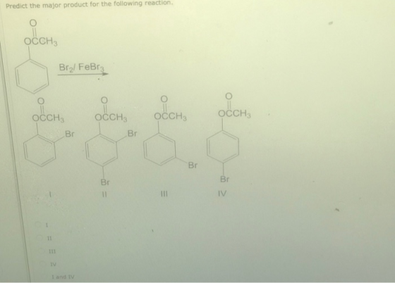 Predict the major product for the following reaction OCCH3 Bro/ FeBr3 ОСCH, OCCH3 OCCH3 ОССH, Br Br Br Br Br IV III 1 11 111
