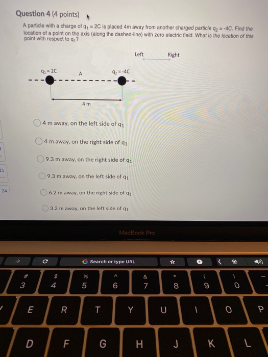 Question 4 (4 points) A particle with a charge of 41 = 2C is placed 4m away from another charged particle q2 = -4C. Find the