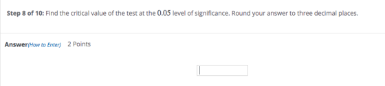 Step 8 of 10: Find the critical value of the test at the 0.05 level of significance. Round your answer to three decimal place