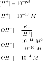 \\ \ \\ \ [H^+] = 10^{-pH } \\ \ \\ \ [H^+] = 10^{- 10} \ M \\ \ \\ \ [OH^-] = \frac{K_w}{[H^+]} \\ \ \\ \ [OH^-] = \frac{10^{-14} \ M^2}{10^{- 10} \ M} \\ \ \\ \ [OH^-] = 10^{- 4} \ M