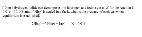 (10 pts) Hydrogen iodide can decompose into hydrogen and iodine gases. K for the reaction is 0.016. If 0.148 atm of HI(g) is
