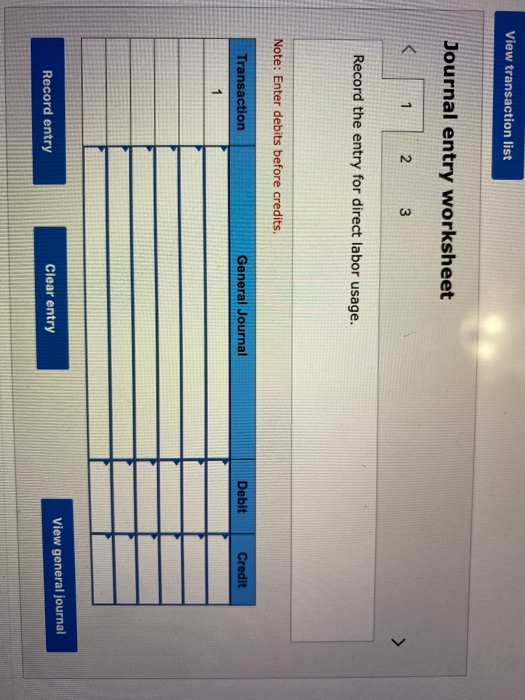 View transaction list Journal entry worksheet 3 Record the entry for direct labor usage. Note: Enter debits before credits. T