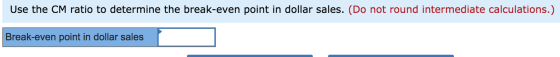 Use the CM ratio to determine the break-even point in dollar sales. (Do not round intermediate calculations.) Break-even poin