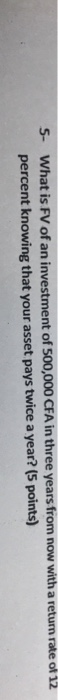 5- What is FV of an investment of 500,000 CFA in three years from now with a return rate of 12 percent knowing that your asse