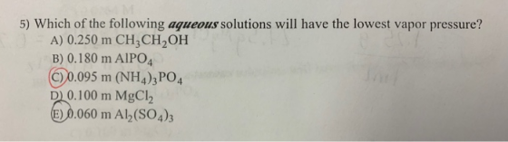 5) Which of the following aqueous solutions will have the lowest vapor pressure? A) 0.250 m CH3CH2OH B) 0.180 m AlPO4 C) 0.09