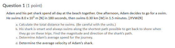 Question 1 (1 point) Adam and his pet shark spend all day at the beach together. One afternoon, Adam decides to go for a swim