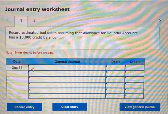 Journal entry worksheet 1 Record estimated bad debts assuming that Allowance for Doubtful Accounts has a $5,000 credit balanc