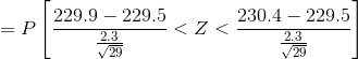 = P\left [ \frac{229.9-229.5 }{\frac{2.3 }{\sqrt{29}}} < Z < \frac{230.4-229.5 }{\frac{2.3 }{\sqrt{29}}}\right ]