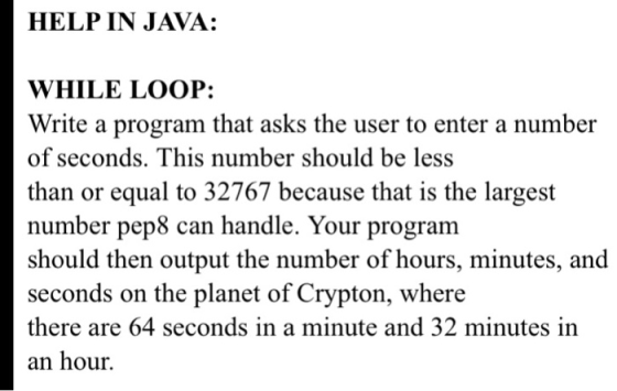 HELP IN JAVA: WHILE LOOP: Write a program that asks the user to enter a number of seconds. This number should be less than or