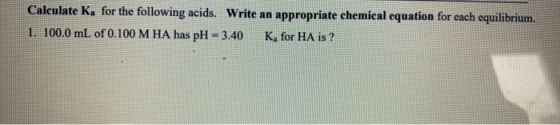 Calculate K, for the following acids. Write an appropriate chemical equation for each equilibrium. 1. 100.0 mL of 0.100 M HA