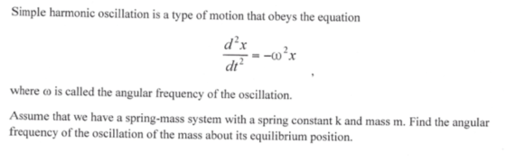 Simple harmonic oscillation is a type of motion that obeys the equation dar dt where co is called the angular frequency of the oscillation. Assume that we have a spring-mass system with a spring constant k and mass m. Find the angular frequency of the oscillation of the mass about its equilibrium position.
