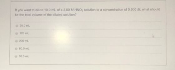 If you want to dilute 10.0 mL of a 3.00 M HNO3 solution to a concentration of 0.600 M. what should be the total volume of the