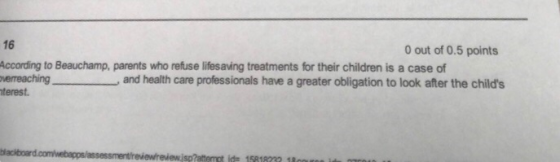 16 0 out of 0.5 points According to Beauchamp, parents who refuse lifesaving treatments for their children is a case of overr