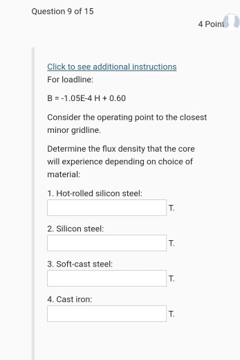 Question 9 of 15 4 Point Click to see additional instructions For loadline: B = -1.05E-4 H + 0.60 Consider the operating poin