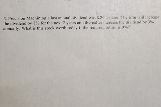 3. Precision Machinings last annual dividend was $.80 a share. The firm will increase the dividend by 8% for the next 2 year