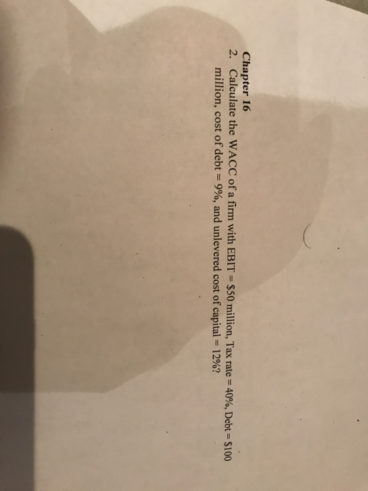 Chapter 16 2. Calculate the WACC of a firm with EBIT = $50 million, Tax rate = 40%, Debt = $100 million, cost of debt = 9%, a