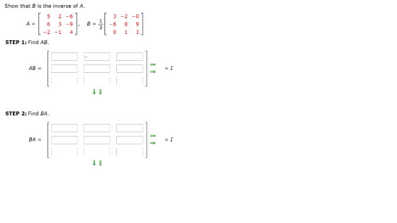 Show that B is the inverse of A. 5 2 -6 A = 6 3 -9 B = -2 -1 4 3 -2 -0 8 9 0 1 3 STEP 1: Find AB. - AB = 11 STEP 2: Find BA.