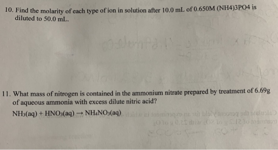 10. Find the molarity of each type of ion in solution after 10.0 mL of 0.650M (NH4)3PO4 is diluted to 50.0 mL. 11. What mass