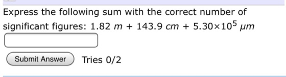 Express the following sum with the correct number of significant figures: 1.82 m + 143.9 cm + 5.30×105 μm Submit Answer Tries 0/2