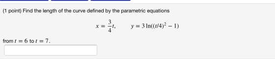 (1 point) Find the length of the curve defined by the parametric equations 3 -1, X = y = 3 ln((t/4)2 – 1) from t = 6 to t = 7