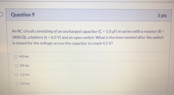 Question 9 5 pts An RC circuit consisting of an uncharged capacitor (C = 1.0 uF) in series with a resistor (R = 2800 ), a bat